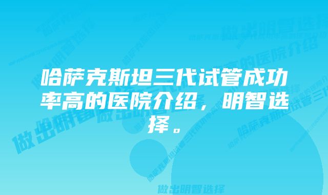 哈萨克斯坦三代试管成功率高的医院介绍，明智选择。