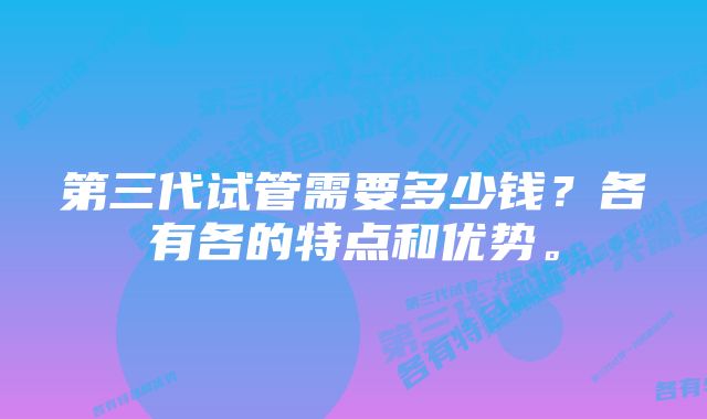 第三代试管需要多少钱？各有各的特点和优势。