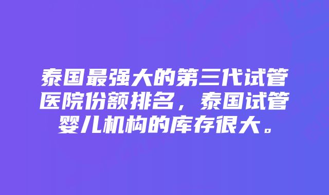 泰国最强大的第三代试管医院份额排名，泰国试管婴儿机构的库存很大。