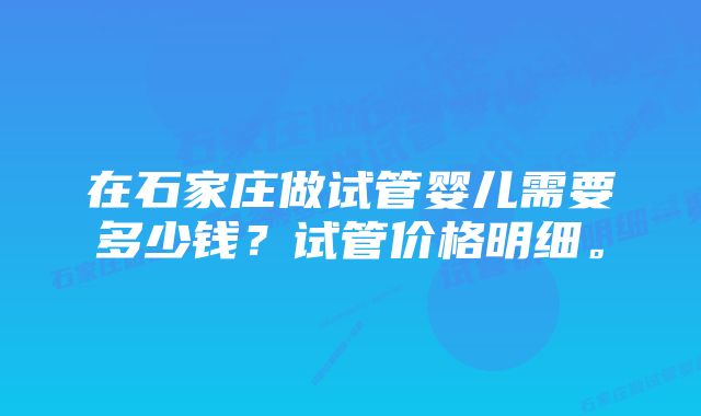 在石家庄做试管婴儿需要多少钱？试管价格明细。