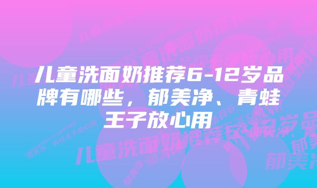 儿童洗面奶推荐6-12岁品牌有哪些，郁美净、青蛙王子放心用