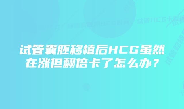 试管囊胚移植后HCG虽然在涨但翻倍卡了怎么办？