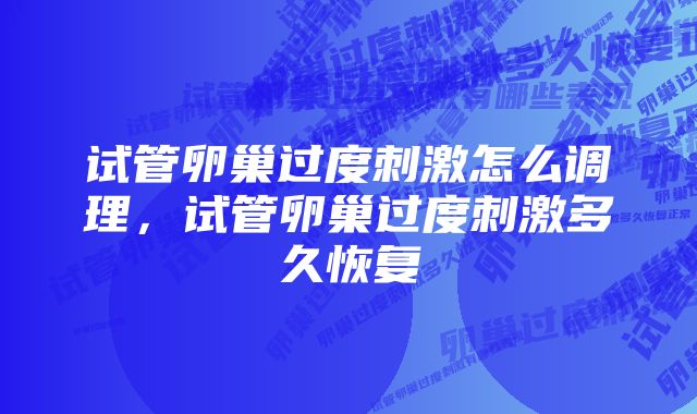 试管卵巢过度刺激怎么调理，试管卵巢过度刺激多久恢复