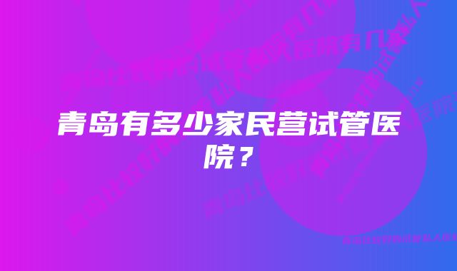 青岛有多少家民营试管医院？