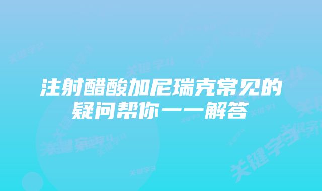 注射醋酸加尼瑞克常见的疑问帮你一一解答