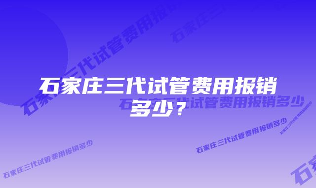 石家庄三代试管费用报销多少？