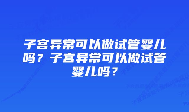 子宫异常可以做试管婴儿吗？子宫异常可以做试管婴儿吗？