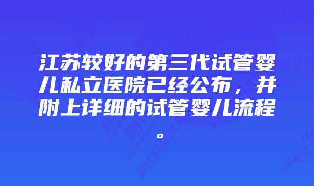 江苏较好的第三代试管婴儿私立医院已经公布，并附上详细的试管婴儿流程。