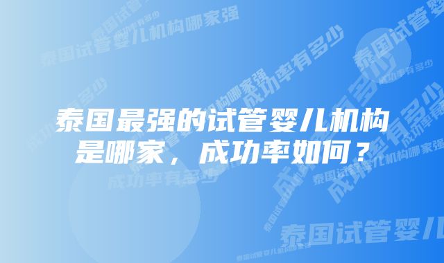 泰国最强的试管婴儿机构是哪家，成功率如何？