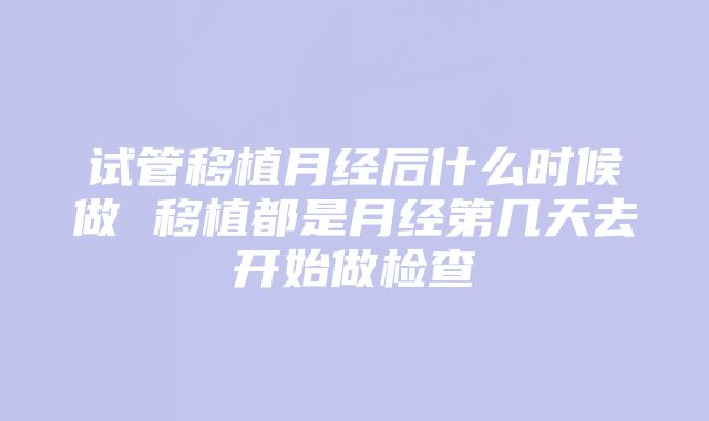 试管移植月经后什么时候做 移植都是月经第几天去开始做检查