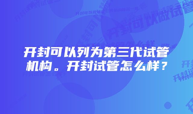 开封可以列为第三代试管机构。开封试管怎么样？