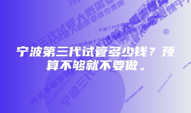 宁波第三代试管多少钱？预算不够就不要做。