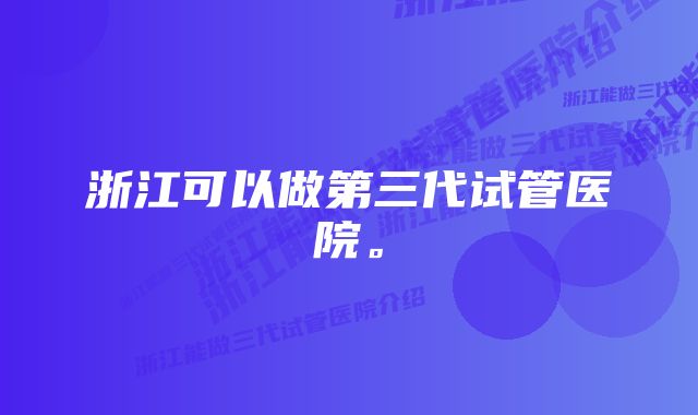 浙江可以做第三代试管医院。