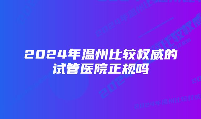 2024年温州比较权威的试管医院正规吗