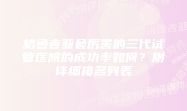 格鲁吉亚最厉害的三代试管医院的成功率如何？附详细排名列表