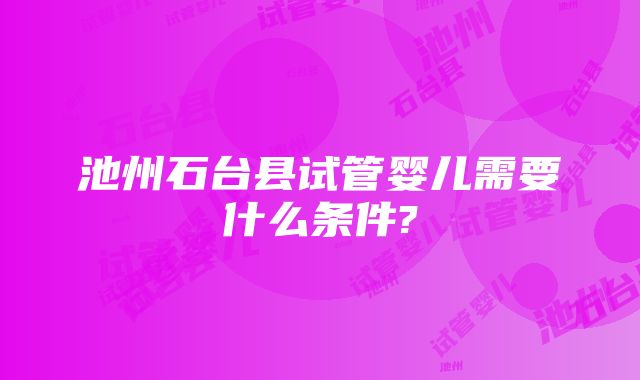 池州石台县试管婴儿需要什么条件?