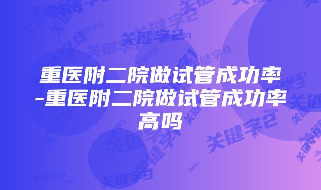 重医附二院做试管成功率-重医附二院做试管成功率高吗