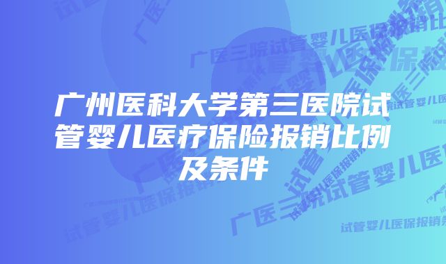 广州医科大学第三医院试管婴儿医疗保险报销比例及条件