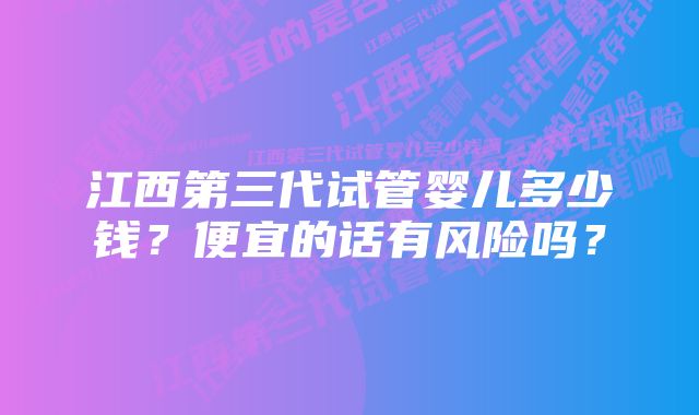 江西第三代试管婴儿多少钱？便宜的话有风险吗？