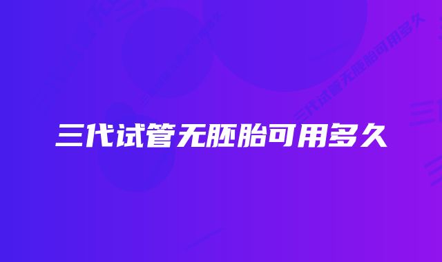 三代试管无胚胎可用多久