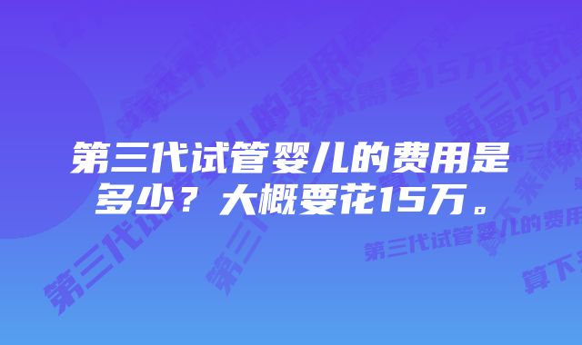 第三代试管婴儿的费用是多少？大概要花15万。