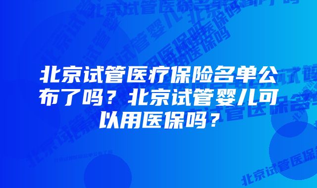 北京试管医疗保险名单公布了吗？北京试管婴儿可以用医保吗？