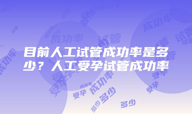 目前人工试管成功率是多少？人工受孕试管成功率