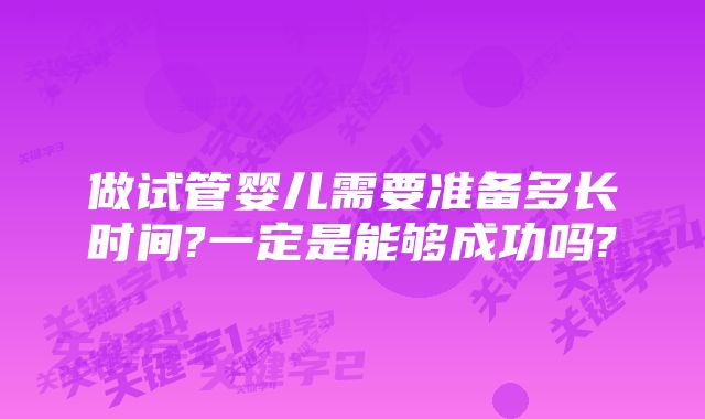 做试管婴儿需要准备多长时间?一定是能够成功吗?