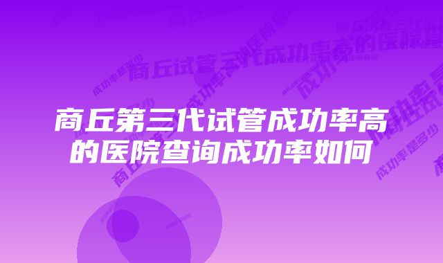 商丘第三代试管成功率高的医院查询成功率如何