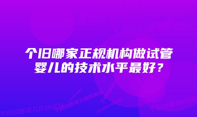 个旧哪家正规机构做试管婴儿的技术水平最好？