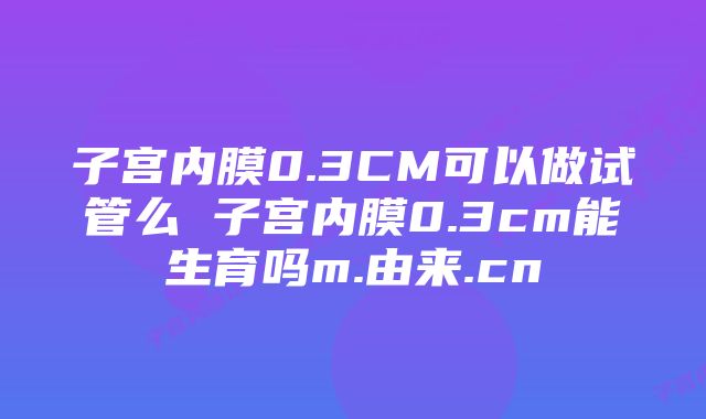 子宫内膜0.3CM可以做试管么 子宫内膜0.3cm能生育吗m.由来.cn