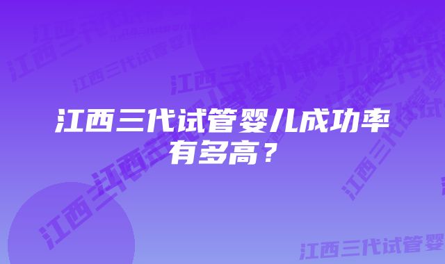 江西三代试管婴儿成功率有多高？