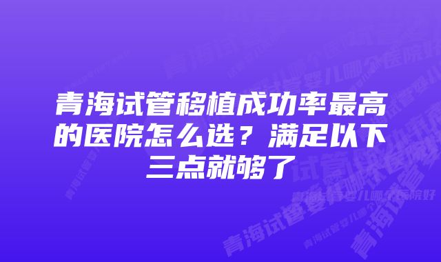 青海试管移植成功率最高的医院怎么选？满足以下三点就够了