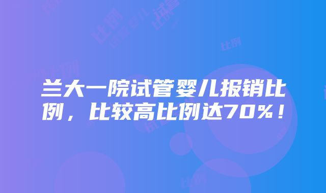 兰大一院试管婴儿报销比例，比较高比例达70%！