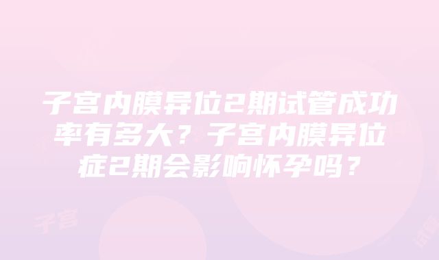 子宫内膜异位2期试管成功率有多大？子宫内膜异位症2期会影响怀孕吗？