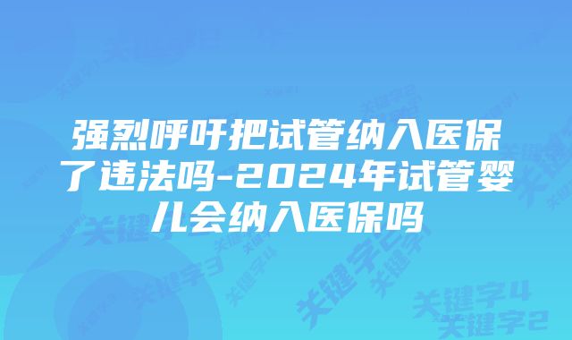 强烈呼吁把试管纳入医保了违法吗-2024年试管婴儿会纳入医保吗