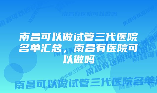 南昌可以做试管三代医院名单汇总，南昌有医院可以做吗