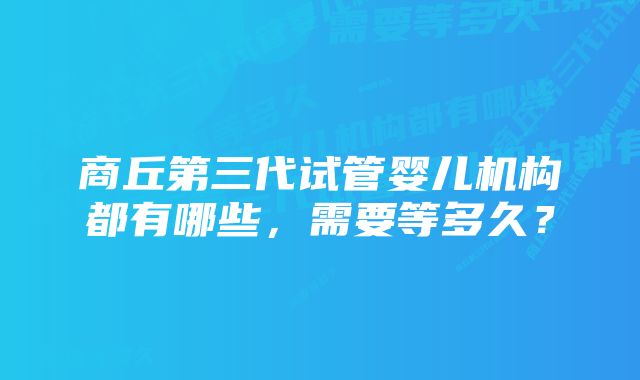 商丘第三代试管婴儿机构都有哪些，需要等多久？