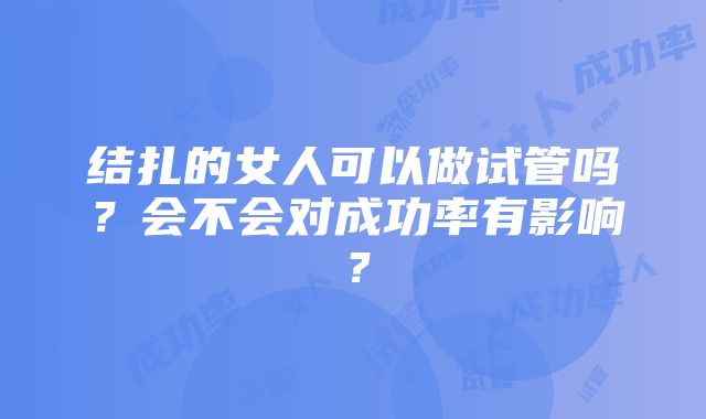 结扎的女人可以做试管吗？会不会对成功率有影响？