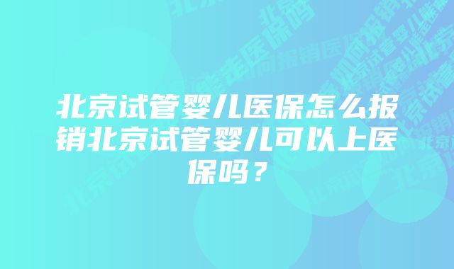 北京试管婴儿医保怎么报销北京试管婴儿可以上医保吗？