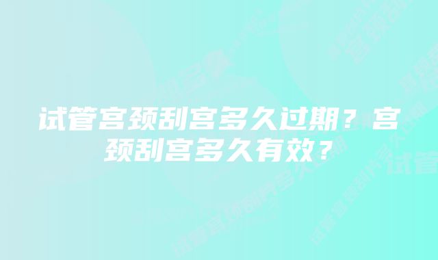 试管宫颈刮宫多久过期？宫颈刮宫多久有效？