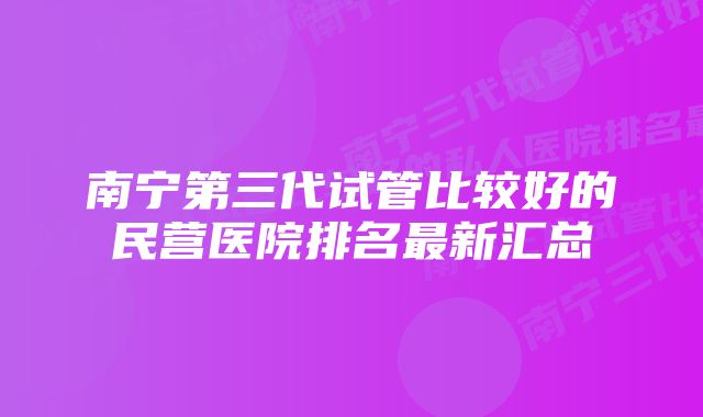 南宁第三代试管比较好的民营医院排名最新汇总