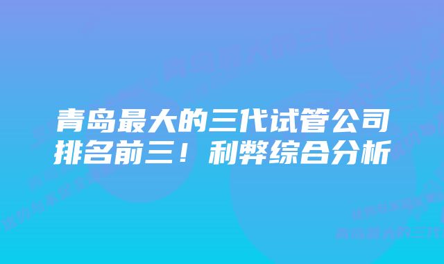 青岛最大的三代试管公司排名前三！利弊综合分析