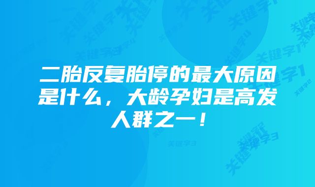 二胎反复胎停的最大原因是什么，大龄孕妇是高发人群之一！