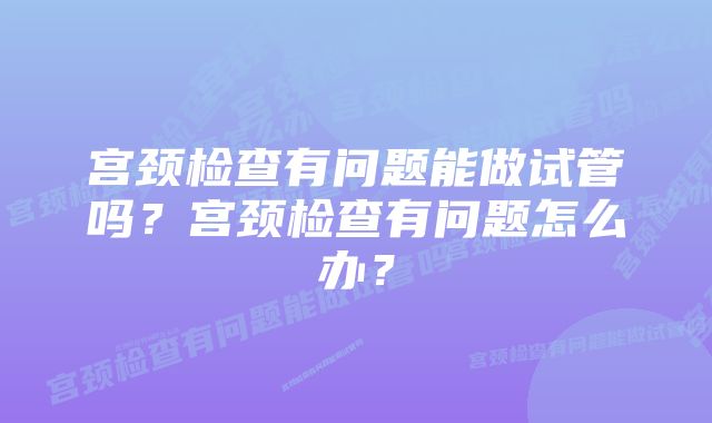 宫颈检查有问题能做试管吗？宫颈检查有问题怎么办？