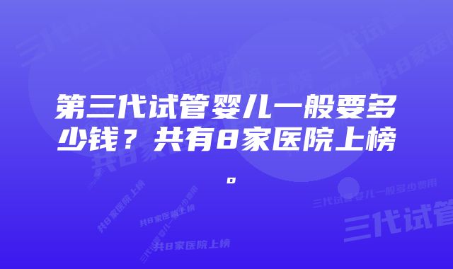 第三代试管婴儿一般要多少钱？共有8家医院上榜。