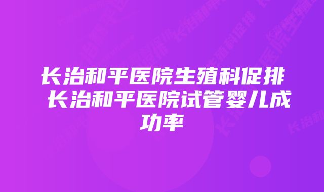 长治和平医院生殖科促排 长治和平医院试管婴儿成功率