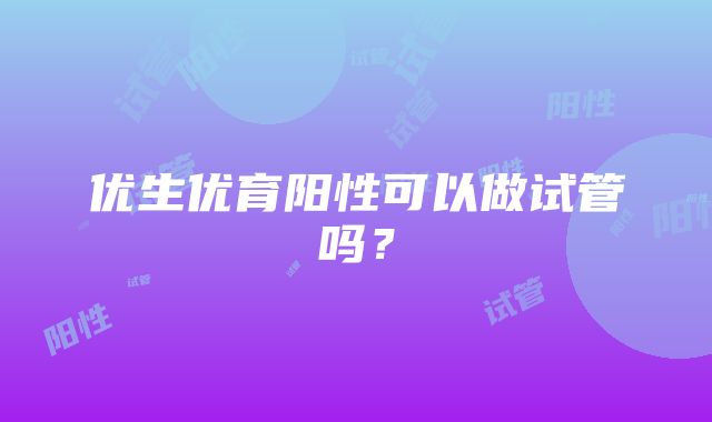 优生优育阳性可以做试管吗？