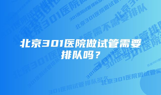 北京301医院做试管需要排队吗？