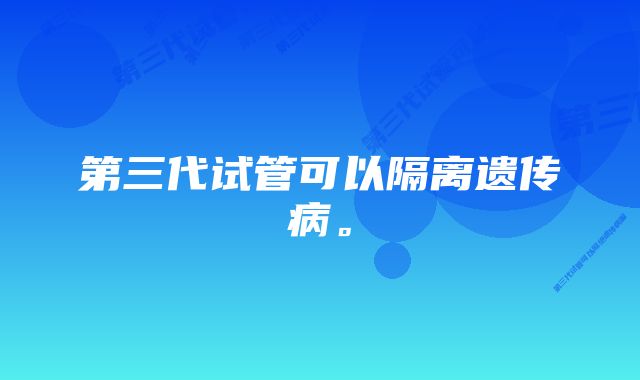 第三代试管可以隔离遗传病。